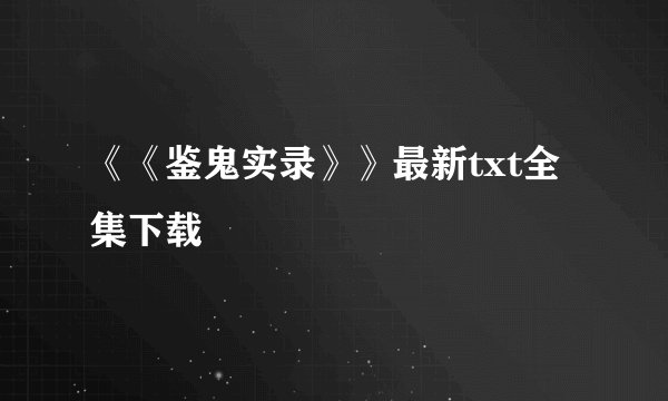 《《鉴鬼实录》》最新txt全集下载