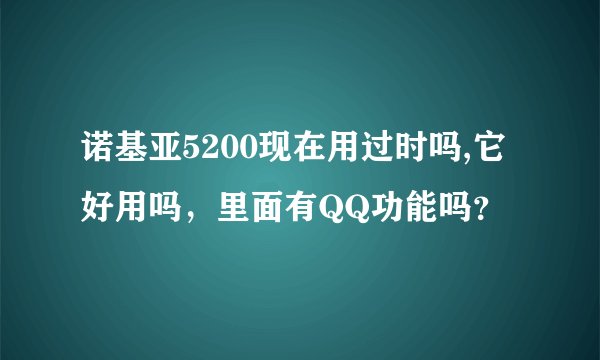 诺基亚5200现在用过时吗,它好用吗，里面有QQ功能吗？