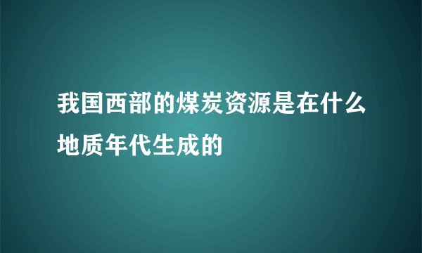 我国西部的煤炭资源是在什么地质年代生成的