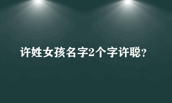 许姓女孩名字2个字许聪？