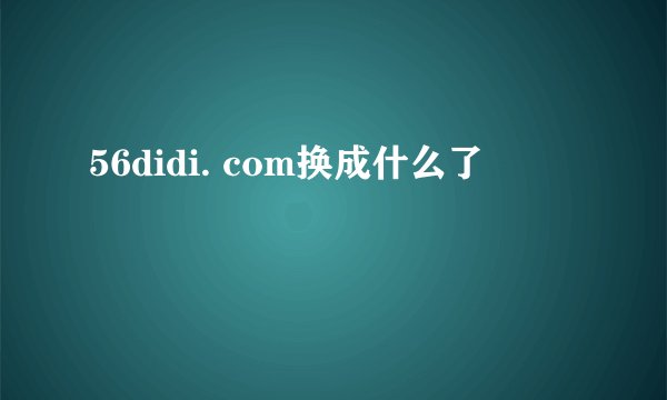 56didi. com换成什么了