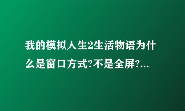 我的模拟人生2生活物语为什么是窗口方式?不是全屏?怎么修改?