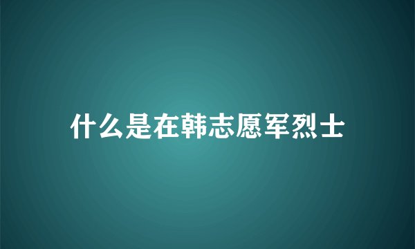 什么是在韩志愿军烈士