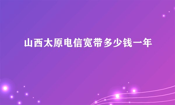 山西太原电信宽带多少钱一年