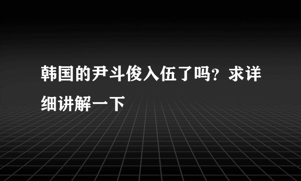 韩国的尹斗俊入伍了吗？求详细讲解一下