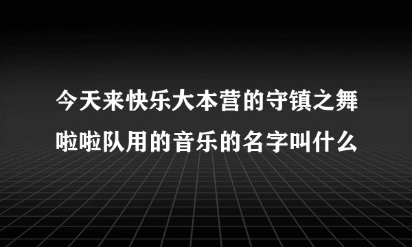 今天来快乐大本营的守镇之舞啦啦队用的音乐的名字叫什么