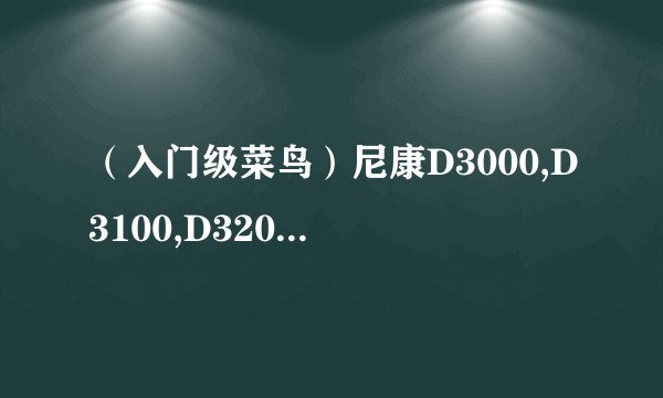 （入门级菜鸟）尼康D3000,D3100,D3200貌似差不多,可是价格又相差很多.不知道那一款更适合女生用啊