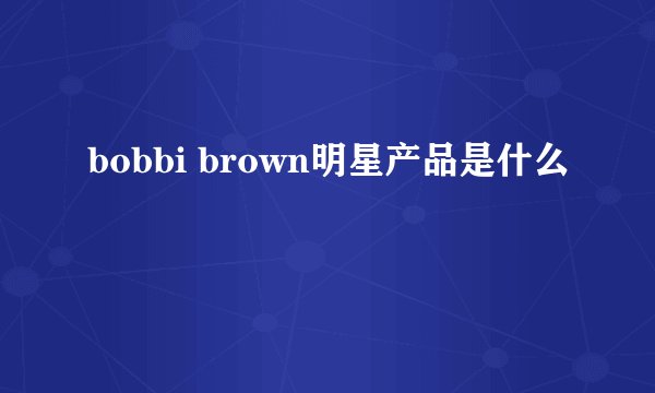 bobbi brown明星产品是什么