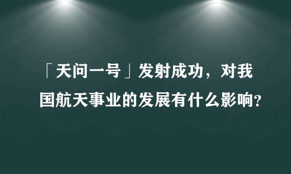 「天问一号」发射成功,对我国航天事业的发展有什么影响?
