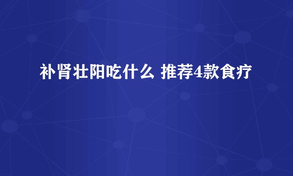 补肾壮阳吃什么 推荐4款食疗