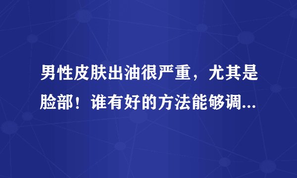 男性皮肤出油很严重，尤其是脸部！谁有好的方法能够调理一下啊？比较急！！！！先谢谢大家啦~~~~