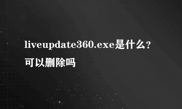 liveupdate360.exe是什么？可以删除吗