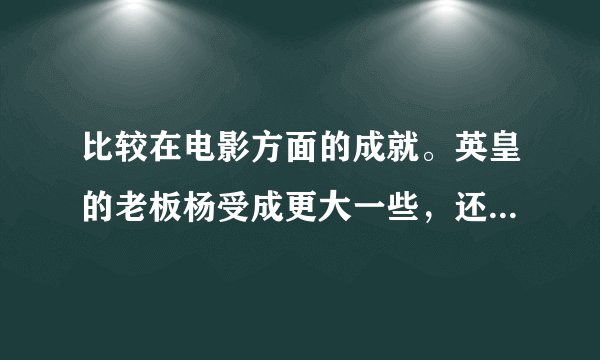 比较在电影方面的成就。英皇的老板杨受成更大一些，还是原“中国星”集团老板向华强？