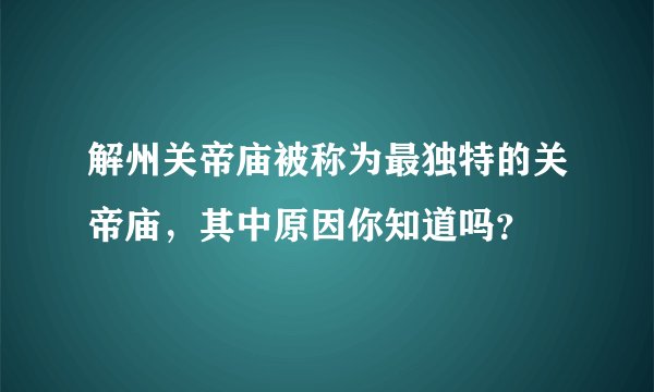 解州关帝庙被称为最独特的关帝庙,其中原因你知道吗?