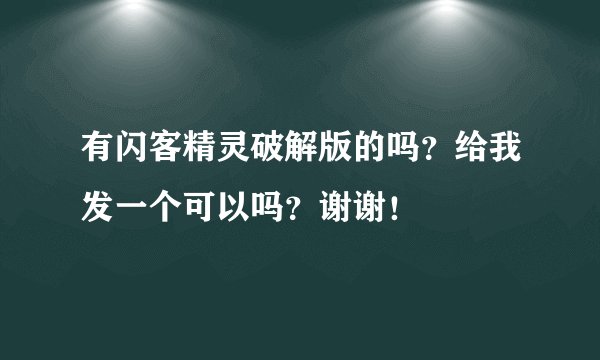 有闪客精灵破解版的吗？给我发一个可以吗？谢谢！