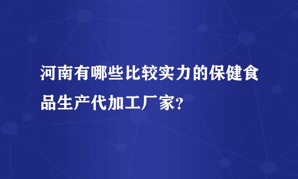 河南有哪些比较实力的保健食品生产代加工厂家？