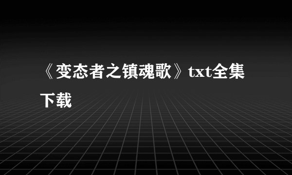 《变态者之镇魂歌》txt全集下载