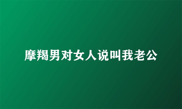 摩羯男对女人说叫我老公