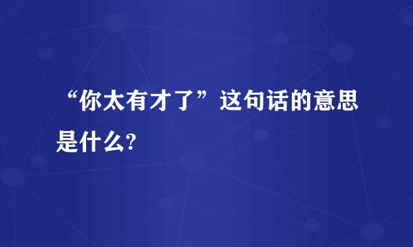 “你太有才了”这句话的意思是什么?