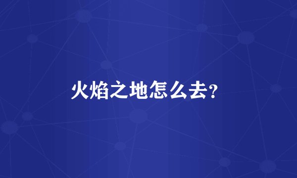 火焰之地怎么去？