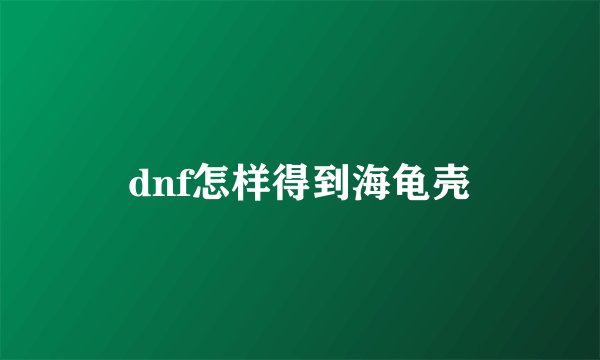 dnf怎样得到海龟壳