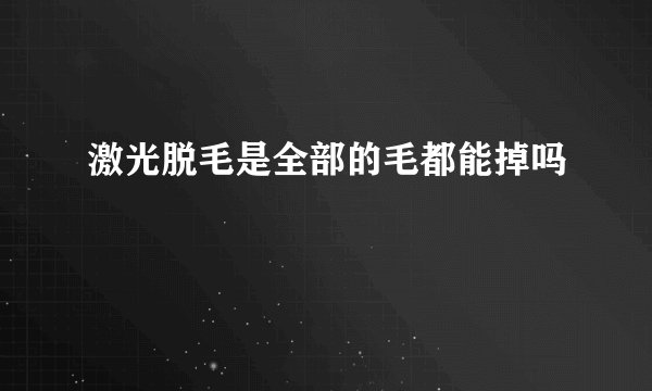 激光脱毛是全部的毛都能掉吗