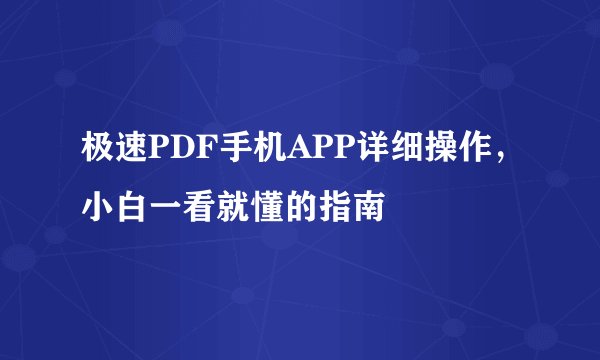 极速PDF手机APP详细操作，小白一看就懂的指南