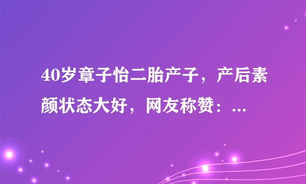 40岁章子怡二胎产子，产后素颜状态大好，网友称赞：不愧是女明星