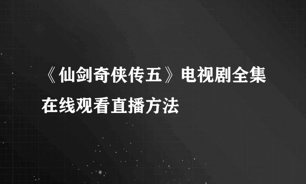 《仙剑奇侠传五》电视剧全集在线观看直播方法