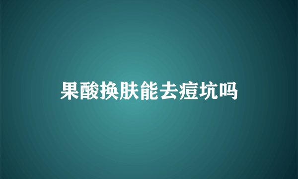 果酸换肤能去痘坑吗