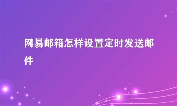 网易邮箱怎样设置定时发送邮件