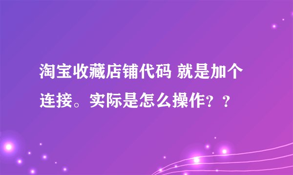淘宝收藏店铺代码 就是加个连接。实际是怎么操作？？