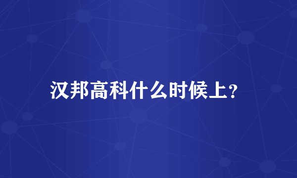 汉邦高科什么时候上？