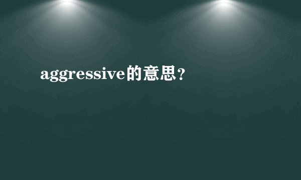 aggressive的意思？
