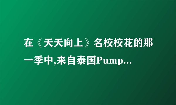 在《天天向上》名校校花的那一季中,来自泰国Pump她唱的那首歌叫什么名?