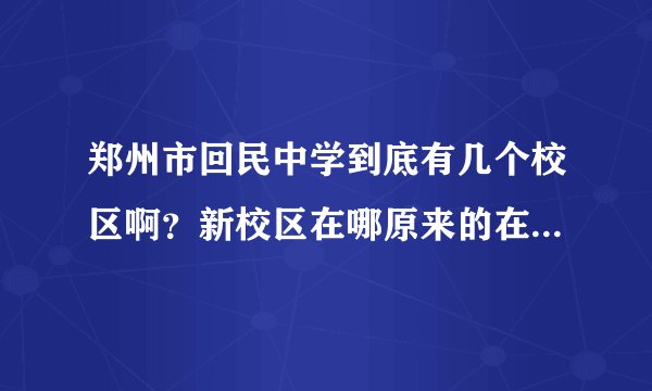 郑州市回民中学到底有几个校区啊？新校区在哪原来的在哪？（具体详细些）？