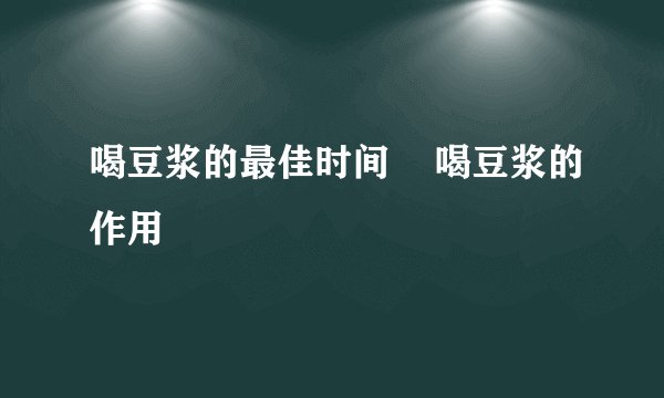 喝豆浆的最佳时间    喝豆浆的作用