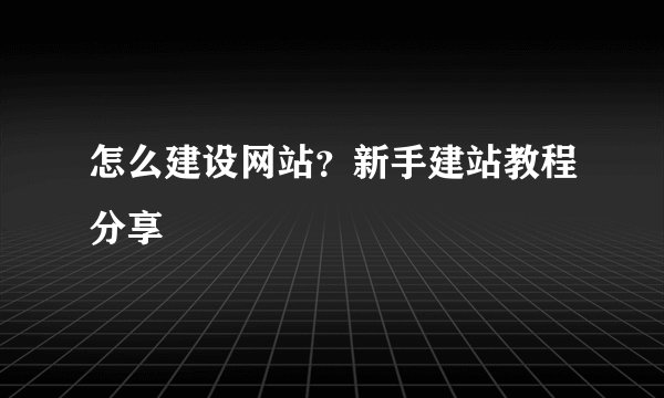 怎么建设网站？新手建站教程分享