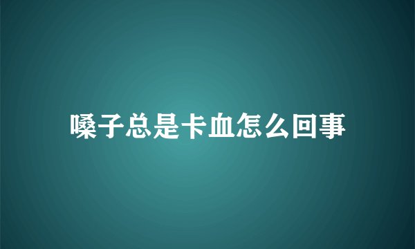 嗓子总是卡血怎么回事