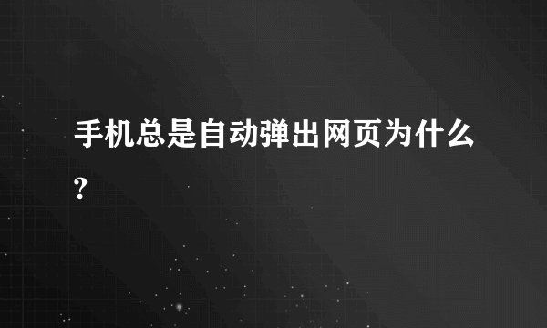 手机总是自动弹出网页为什么?
