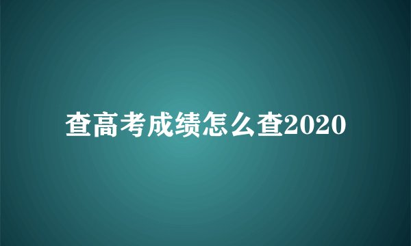 查高考成绩怎么查2020