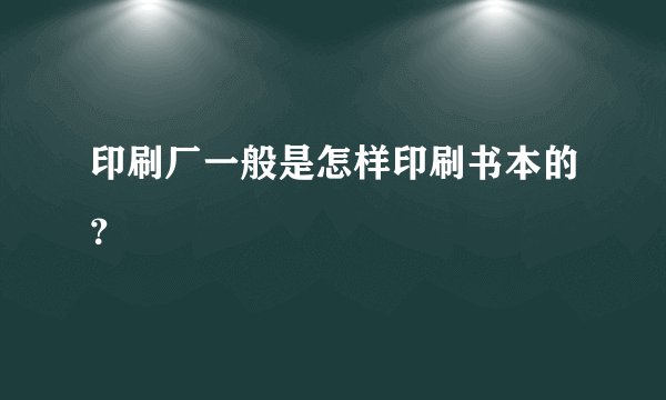 印刷厂一般是怎样印刷书本的？