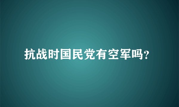 抗战时国民党有空军吗？