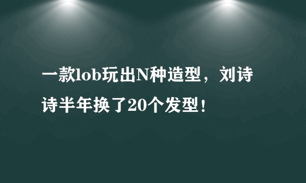 一款lob玩出N种造型，刘诗诗半年换了20个发型！
