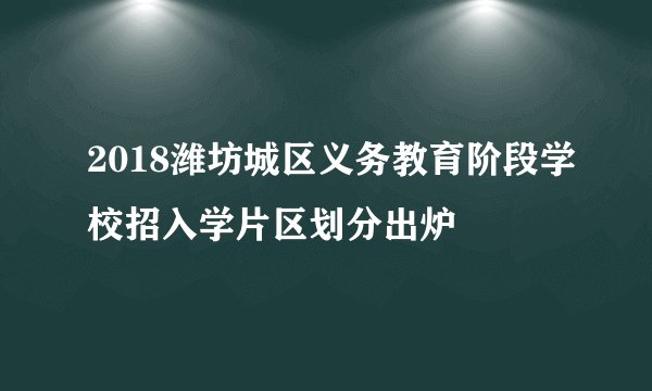 2018潍坊城区义务教育阶段学校招入学片区划分出炉