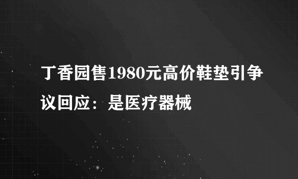 丁香园售1980元高价鞋垫引争议回应：是医疗器械