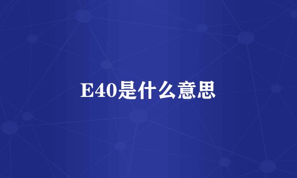 E40是什么意思