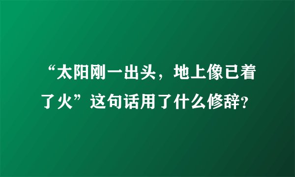 “太阳刚一出头，地上像已着了火”这句话用了什么修辞？
