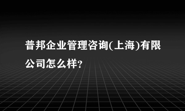 普邦企业管理咨询(上海)有限公司怎么样？