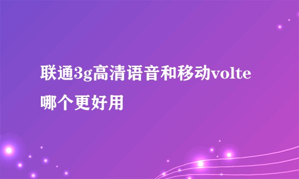 联通3g高清语音和移动volte哪个更好用
